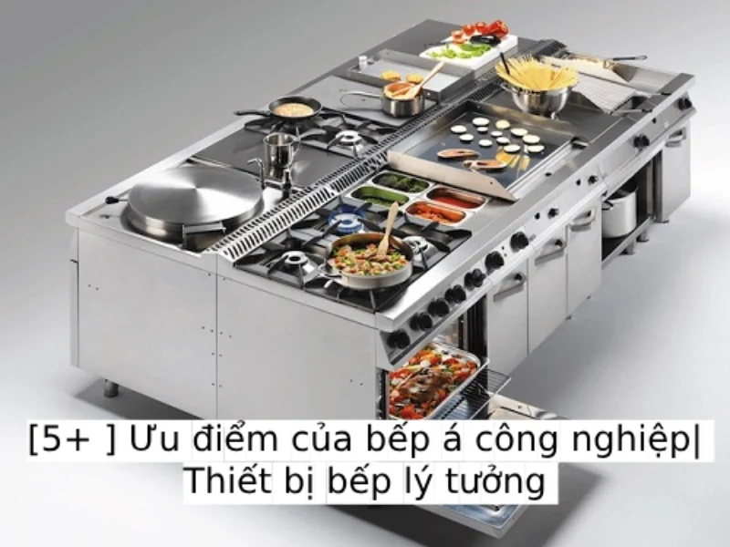 Tổng hợp những ưu điểm của bếp á công nghiệp