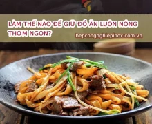 Làm thế nào để giữ nhiệt đồ ăn nóng thơm ngon?