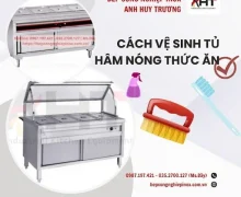 Hướng dẫn vệ sinh tủ hâm nóng thức ăn đơn giản nhanh chóng